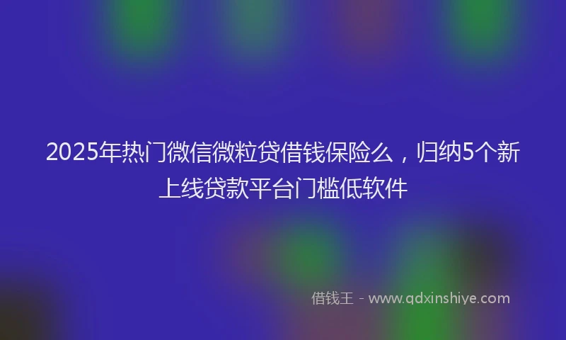 2025年热门微信微粒贷借钱保险么，归纳5个新上线贷款平台门槛低软件