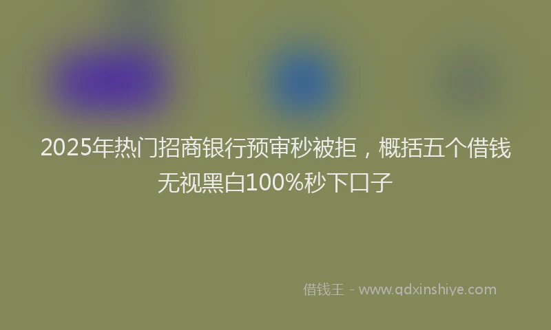 2025年热门招商银行预审秒被拒，概括五个借钱无视黑白100%秒下口子