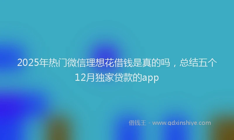2025年热门微信理想花借钱是真的吗，总结五个12月独家贷款的app