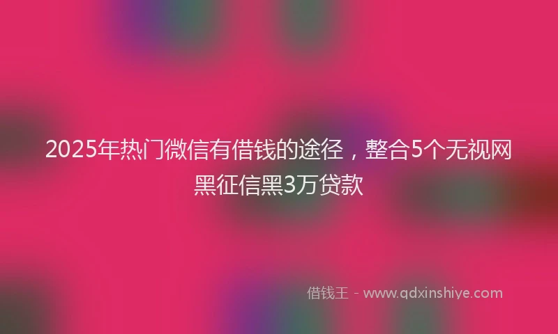 2025年热门微信有借钱的途径，整合5个无视网黑征信黑3万贷款