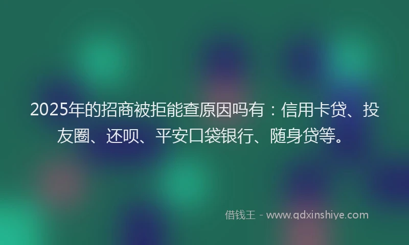 2025年的招商被拒能查原因吗有：信用卡贷、投友圈、还呗、平安口袋银行、随身贷等。