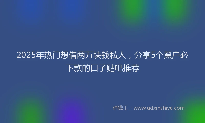 2025年热门想借两万块钱私人，分享5个黑户必下款的口子贴吧推荐