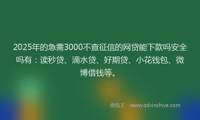 2025年的急需3000不查征信的网贷能下款吗安全吗有：读秒贷、滴水贷、好期贷、小花钱包、微博借钱等。