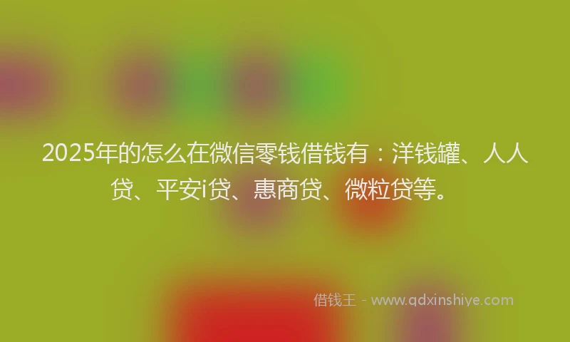 2025年的怎么在微信零钱借钱有：洋钱罐、人人贷、平安i贷、惠商贷、微粒贷等。