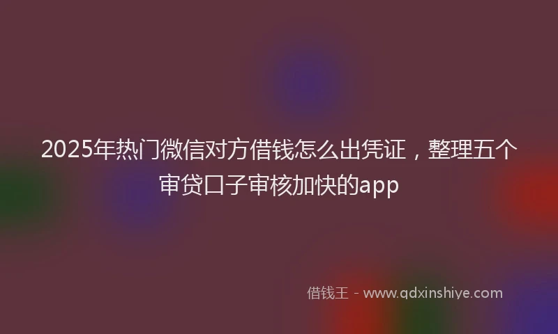 2025年热门微信对方借钱怎么出凭证，整理五个审贷口子审核加快的app