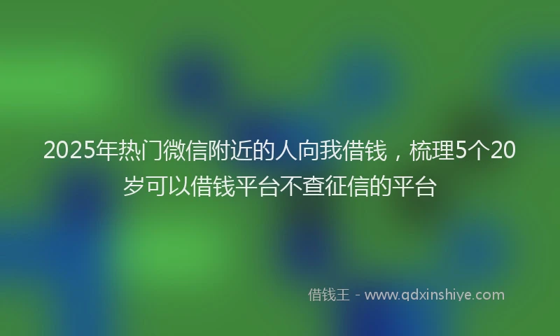 2025年热门微信附近的人向我借钱，梳理5个20岁可以借钱平台不查征信的平台