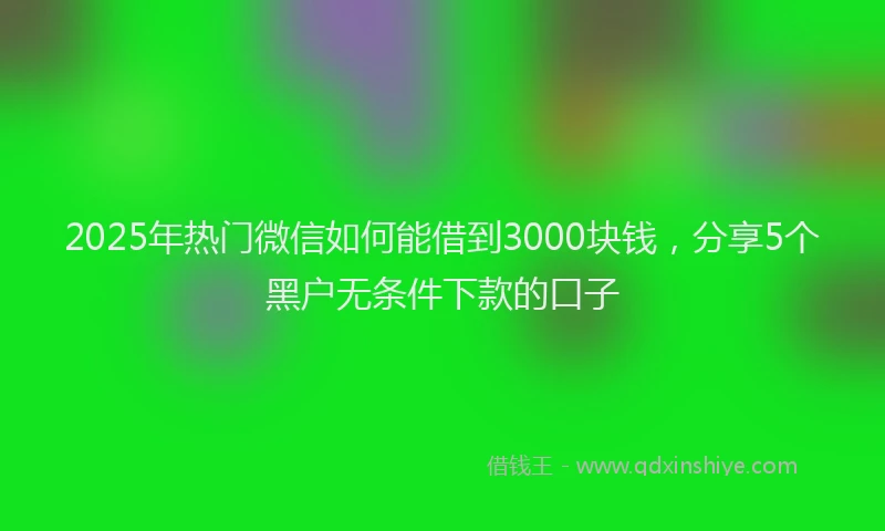 2025年热门微信如何能借到3000块钱，分享5个黑户无条件下款的口子
