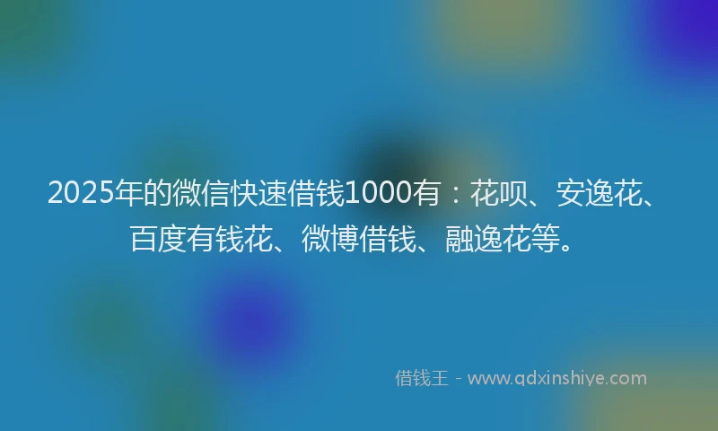 2025年的微信快速借钱1000有：花呗、安逸花、百度有钱花、微博借钱、融逸花等。