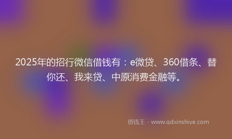 2025年的招行微信借钱有：e微贷、360借条、替你还、我来贷、中原消费金融等。