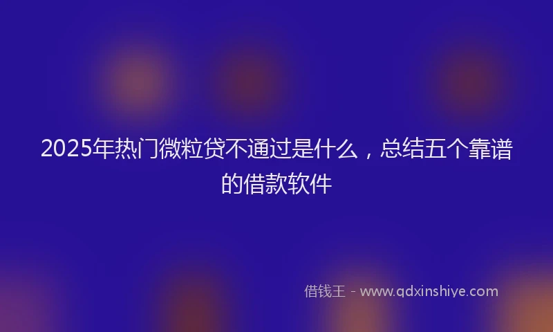 2025年热门微粒贷不通过是什么，总结五个靠谱的借款软件