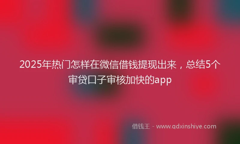 2025年热门怎样在微信借钱提现出来，总结5个审贷口子审核加快的app