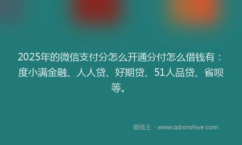 2025年的微信支付分怎么开通分付怎么借钱有：度小满金融、人人贷、好期贷、51人品贷、省呗等。