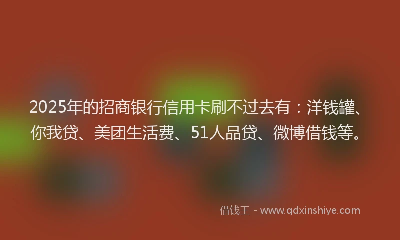 2025年的招商银行信用卡刷不过去有：洋钱罐、你我贷、美团生活费、51人品贷、微博借钱等。