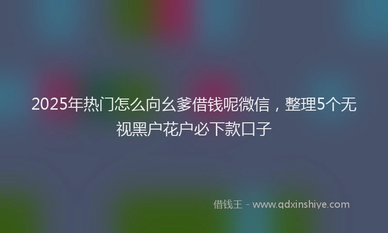 2025年热门怎么向幺爹借钱呢微信，整理5个无视黑户花户必下款口子