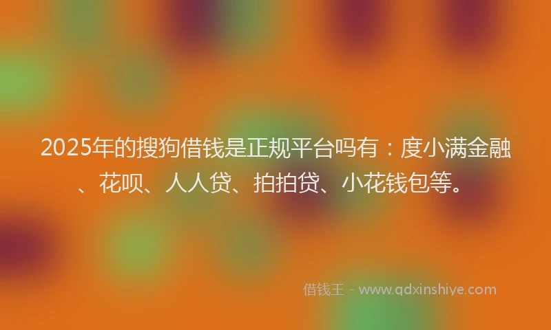 2025年的搜狗借钱是正规平台吗有：度小满金融、花呗、人人贷、拍拍贷、小花钱包等。
