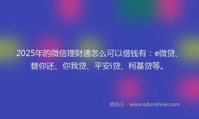 2025年的微信理财通怎么可以借钱有：e微贷、替你还、你我贷、平安i贷、柯基贷等。
