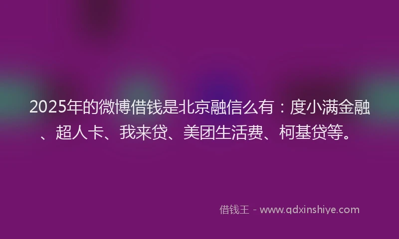2025年的微博借钱是北京融信么有：度小满金融、超人卡、我来贷、美团生活费、柯基贷等。