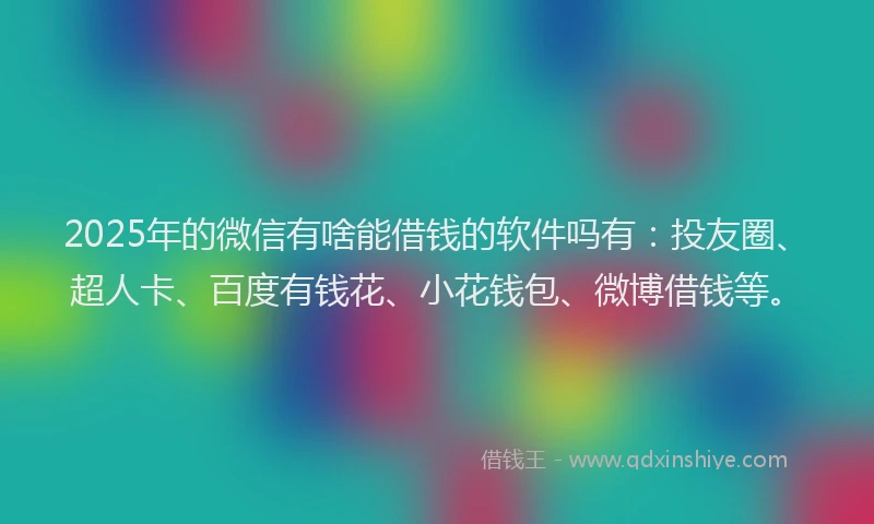 2025年的微信有啥能借钱的软件吗有：投友圈、超人卡、百度有钱花、小花钱包、微博借钱等。