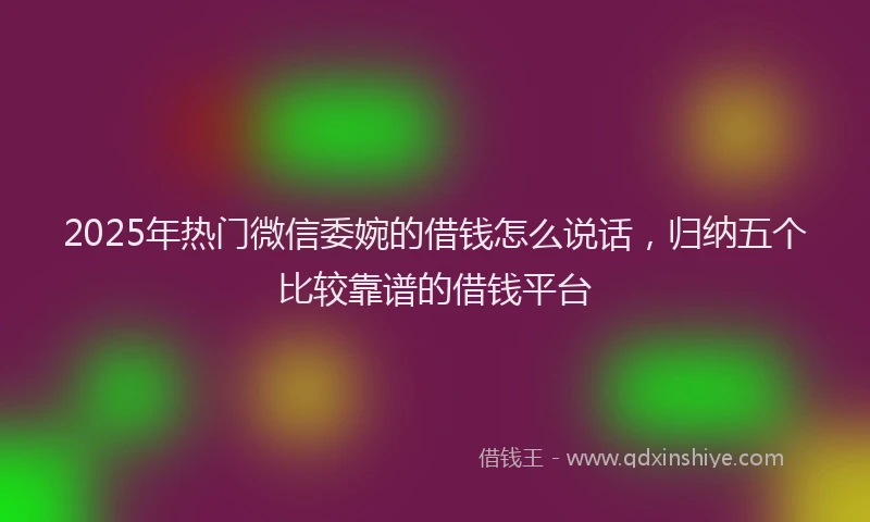2025年热门微信委婉的借钱怎么说话，归纳五个比较靠谱的借钱平台