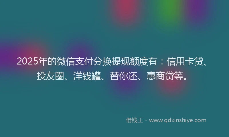 2025年的微信支付分换提现额度有：信用卡贷、投友圈、洋钱罐、替你还、惠商贷等。