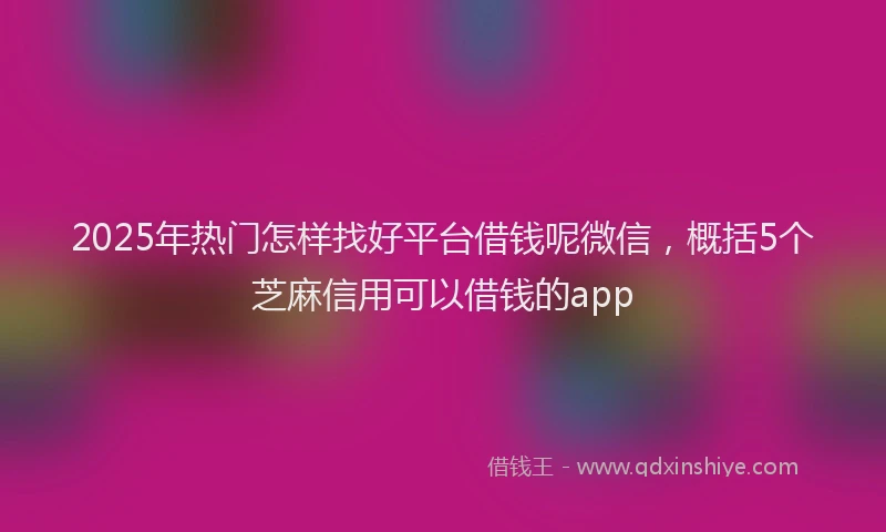 2025年热门怎样找好平台借钱呢微信，概括5个芝麻信用可以借钱的app
