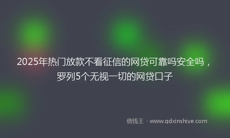 2025年热门放款不看征信的网贷可靠吗安全吗，罗列5个无视一切的网贷口子
