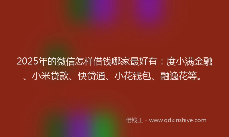 2025年的微信怎样借钱哪家最好有：度小满金融、小米贷款、快贷通、小花钱包、融逸花等。