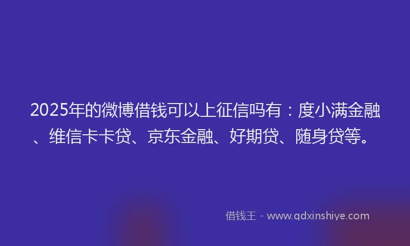 2025年的微博借钱可以上征信吗有：度小满金融、维信卡卡贷、京东金融、好期贷、随身贷等。