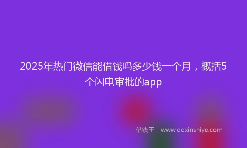 2025年热门微信能借钱吗多少钱一个月，概括5个闪电审批的app
