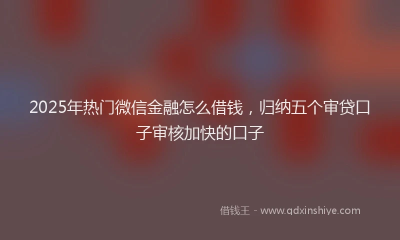2025年热门微信金融怎么借钱，归纳五个审贷口子审核加快的口子