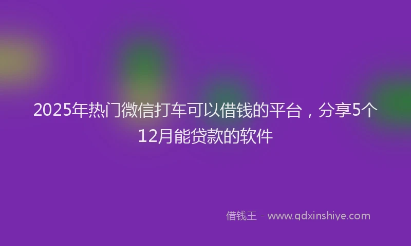 2025年热门微信打车可以借钱的平台，分享5个12月能贷款的软件