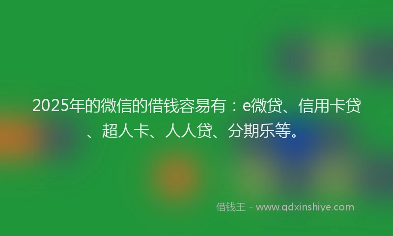 2025年的微信的借钱容易有：e微贷、信用卡贷、超人卡、人人贷、分期乐等。