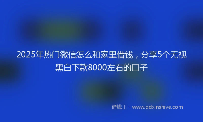 2025年热门微信怎么和家里借钱，分享5个无视黑白下款8000左右的口子