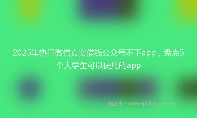 2025年热门微信真实借钱公众号不下app，盘点5个大学生可以使用的app