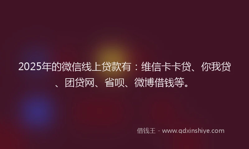 2025年的微信线上贷款有：维信卡卡贷、你我贷、团贷网、省呗、微博借钱等。