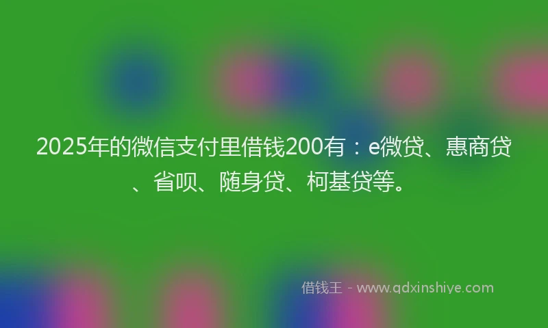 2025年的微信支付里借钱200有：e微贷、惠商贷、省呗、随身贷、柯基贷等。