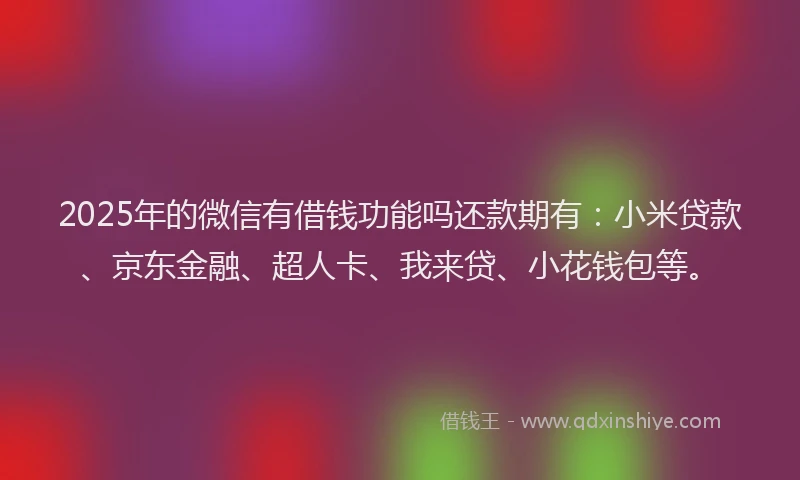 2025年的微信有借钱功能吗还款期有：小米贷款、京东金融、超人卡、我来贷、小花钱包等。