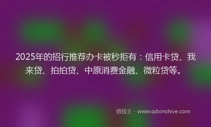2025年的招行推荐办卡被秒拒有：信用卡贷、我来贷、拍拍贷、中原消费金融、微粒贷等。