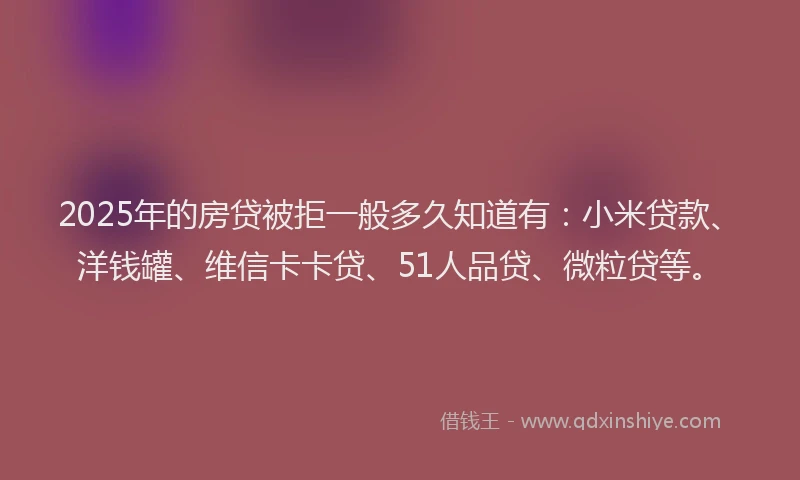 2025年的房贷被拒一般多久知道有：小米贷款、洋钱罐、维信卡卡贷、51人品贷、微粒贷等。