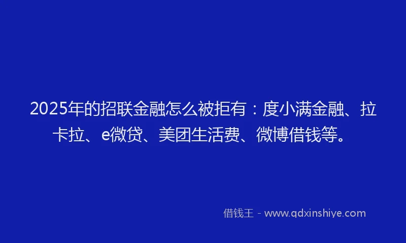 2025年的招联金融怎么被拒有：度小满金融、拉卡拉、e微贷、美团生活费、微博借钱等。