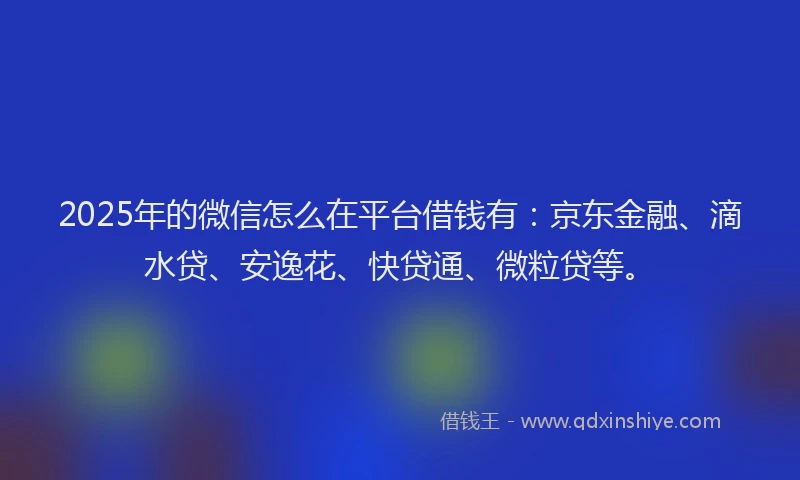 2025年的微信怎么在平台借钱有：京东金融、滴水贷、安逸花、快贷通、微粒贷等。