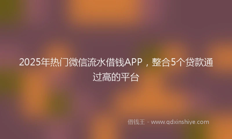 2025年热门微信流水借钱APP，整合5个贷款通过高的平台