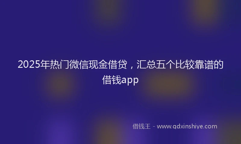2025年热门微信现金借贷，汇总五个比较靠谱的借钱app