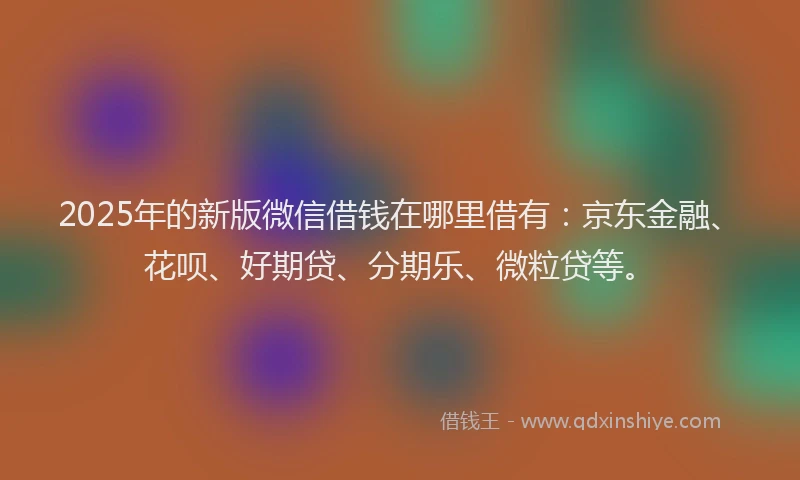 2025年的新版微信借钱在哪里借有：京东金融、花呗、好期贷、分期乐、微粒贷等。