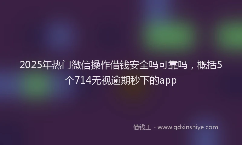 2025年热门微信操作借钱安全吗可靠吗，概括5个714无视逾期秒下的app