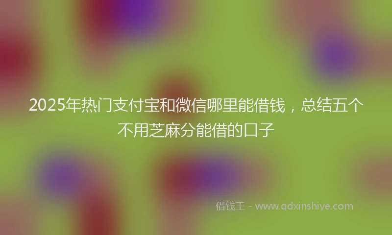 2025年热门支付宝和微信哪里能借钱，总结五个不用芝麻分能借的口子