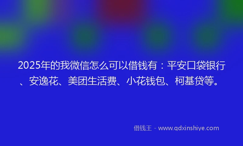 2025年的我微信怎么可以借钱有：平安口袋银行、安逸花、美团生活费、小花钱包、柯基贷等。