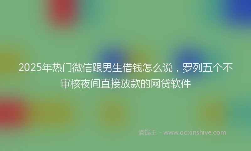 2025年热门微信跟男生借钱怎么说，罗列五个不审核夜间直接放款的网贷软件