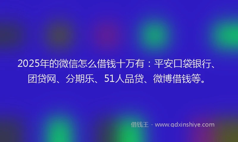 2025年的微信怎么借钱十万有：平安口袋银行、团贷网、分期乐、51人品贷、微博借钱等。