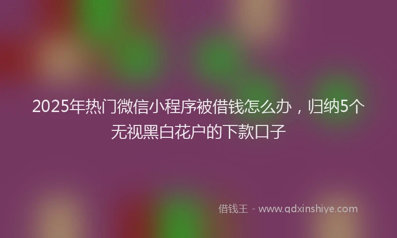 2025年热门微信小程序被借钱怎么办，归纳5个无视黑白花户的下款口子